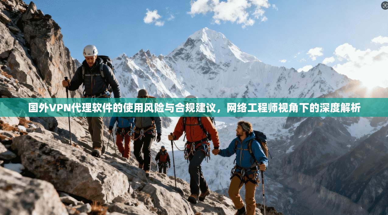 国外VPN代理软件的使用风险与合规建议，网络工程师视角下的深度解析