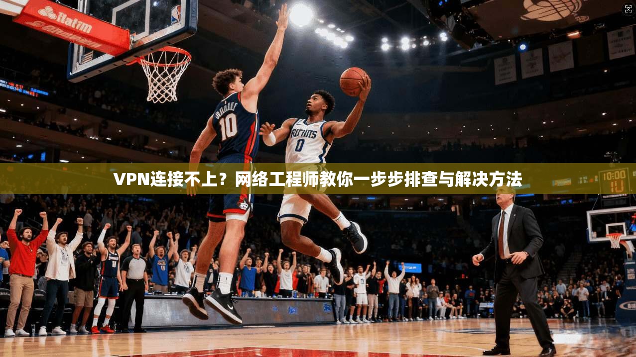 VPN连接不上？网络工程师教你一步步排查与解决方法