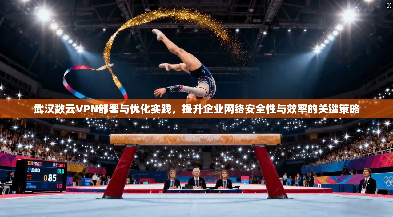 武汉数云VPN部署与优化实践，提升企业网络安全性与效率的关键策略