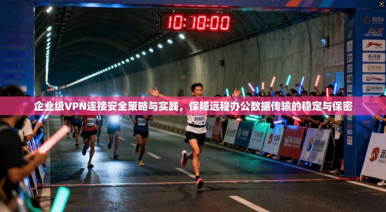 企业级VPN连接安全策略与实践，保障远程办公数据传输的稳定与保密