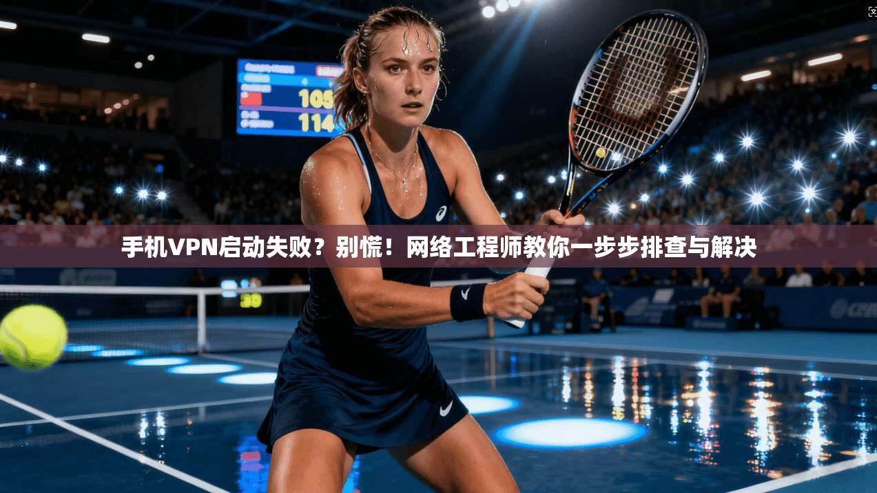 手机VPN启动失败？别慌！网络工程师教你一步步排查与解决