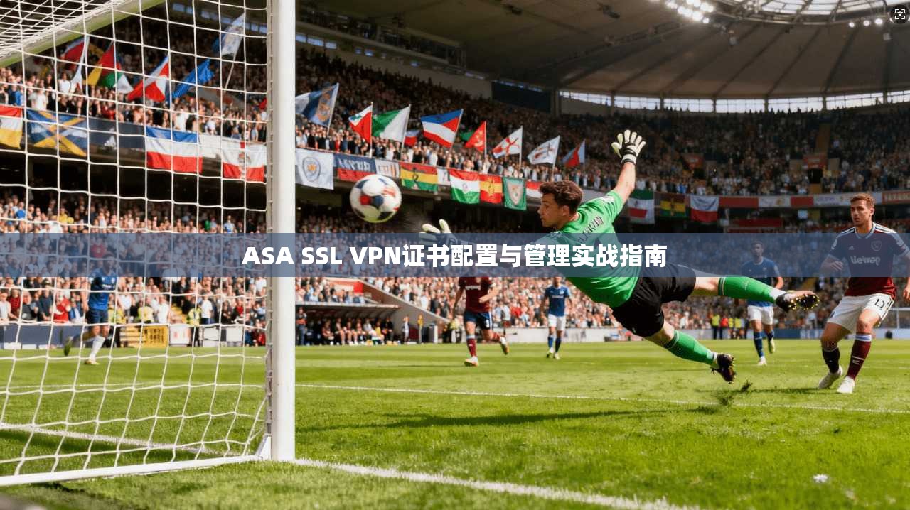 ASA SSL VPN证书配置与管理实战指南