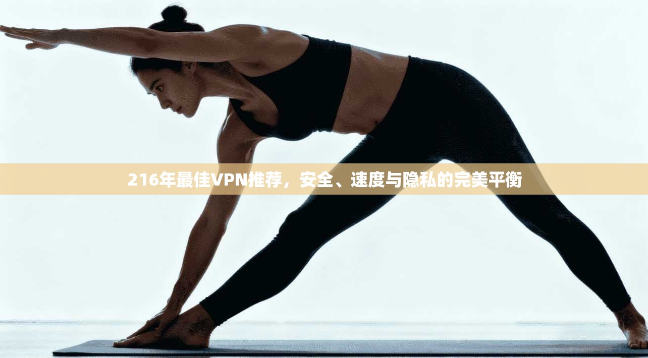 216年最佳VPN推荐，安全、速度与隐私的完美平衡
