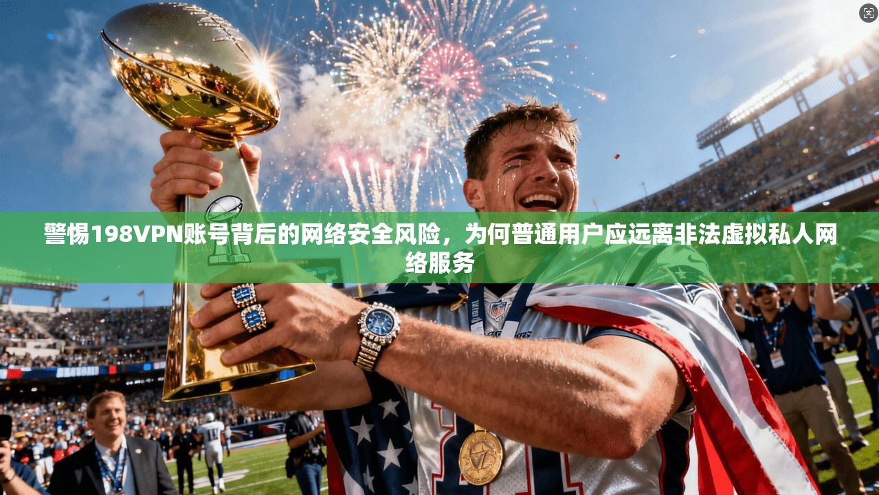 警惕198VPN账号背后的网络安全风险，为何普通用户应远离非法虚拟私人网络服务