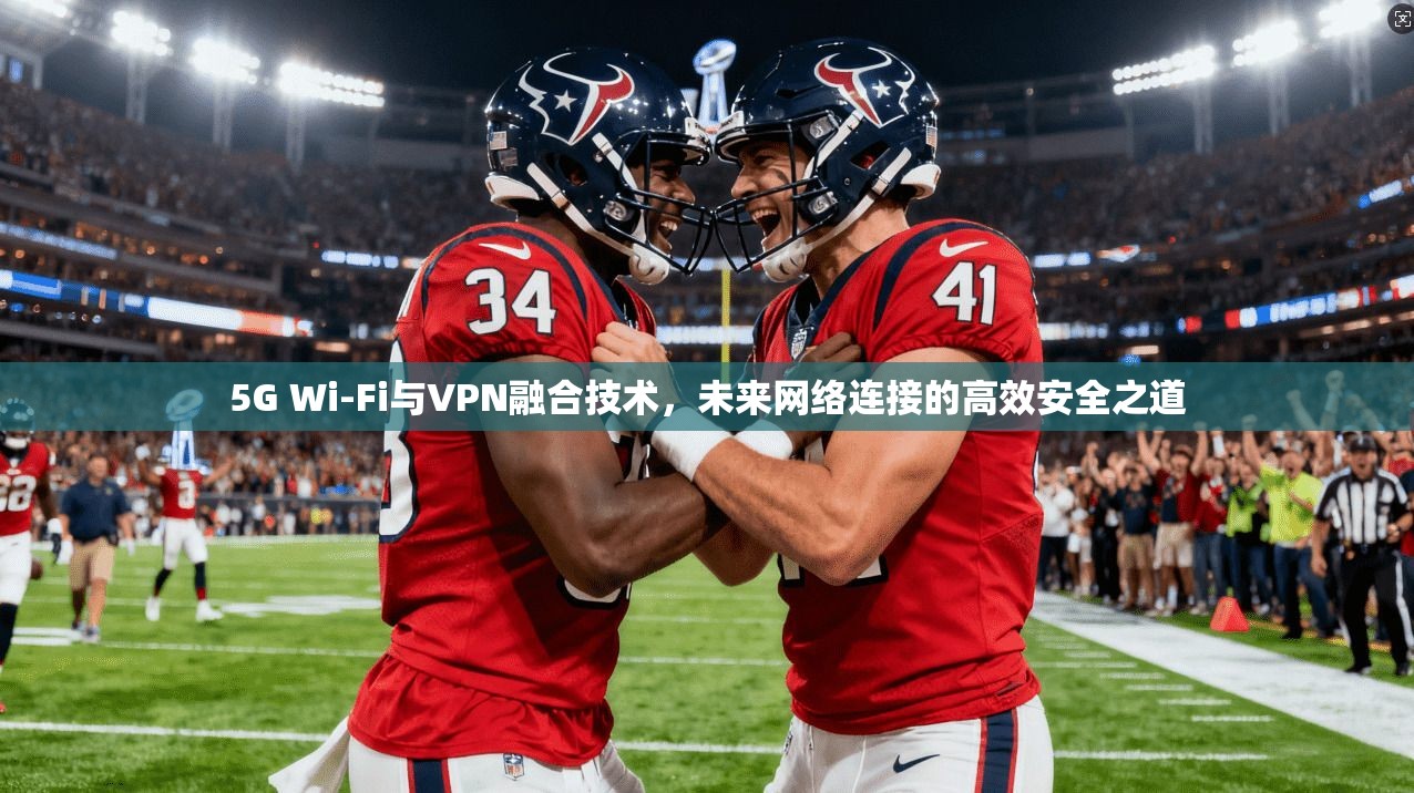 5G Wi-Fi与VPN融合技术，未来网络连接的高效安全之道