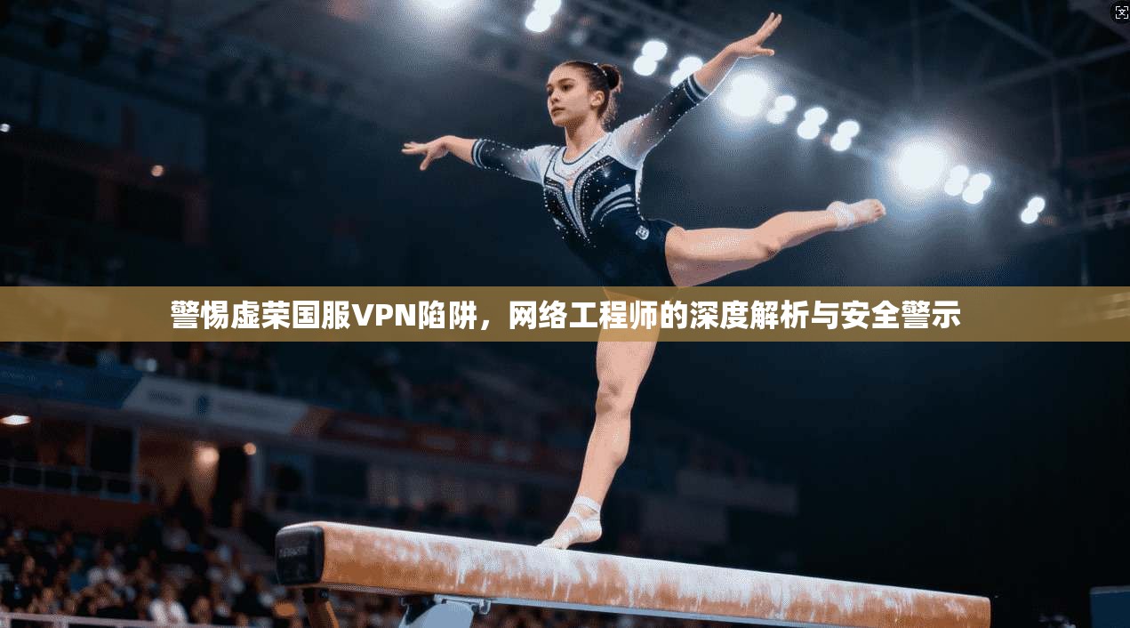 警惕虚荣国服VPN陷阱,网络工程师的深度解析与安全警示 警惕虚荣国服VPN陷阱,网络工程师的深度解析与安全警示