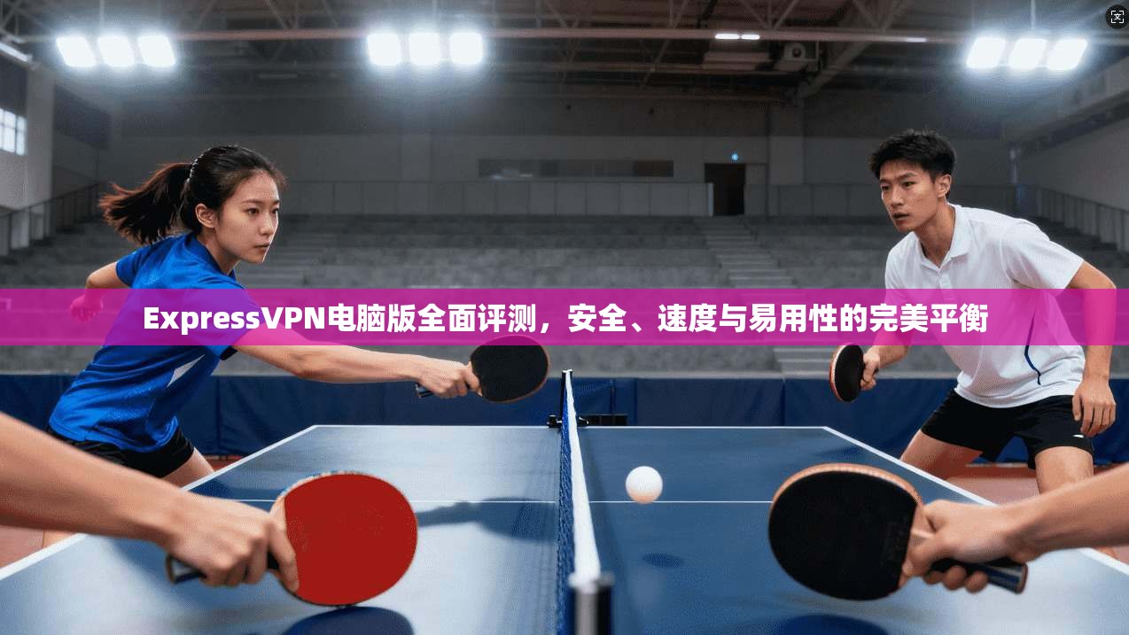 ExpressVPN电脑版全面评测，安全、速度与易用性的完美平衡