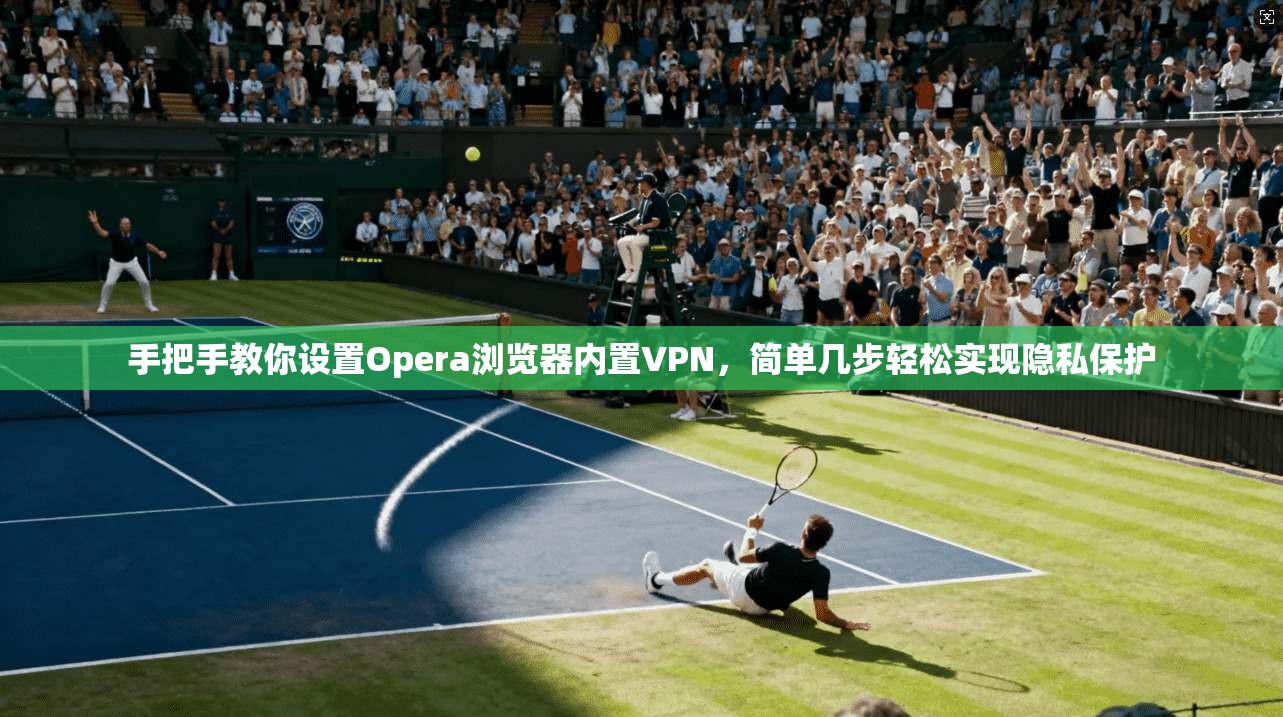 手把手教你设置Opera浏览器内置VPN,简单几步轻松实现隐私保护 手把手教你设置Opera浏览器内置VPN,简单几步轻松实现隐私保护