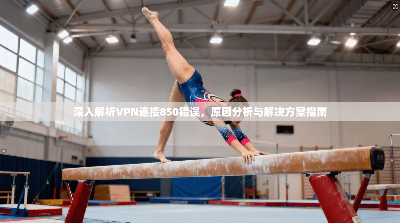 深入解析VPN连接850错误，原因分析与解决方案指南