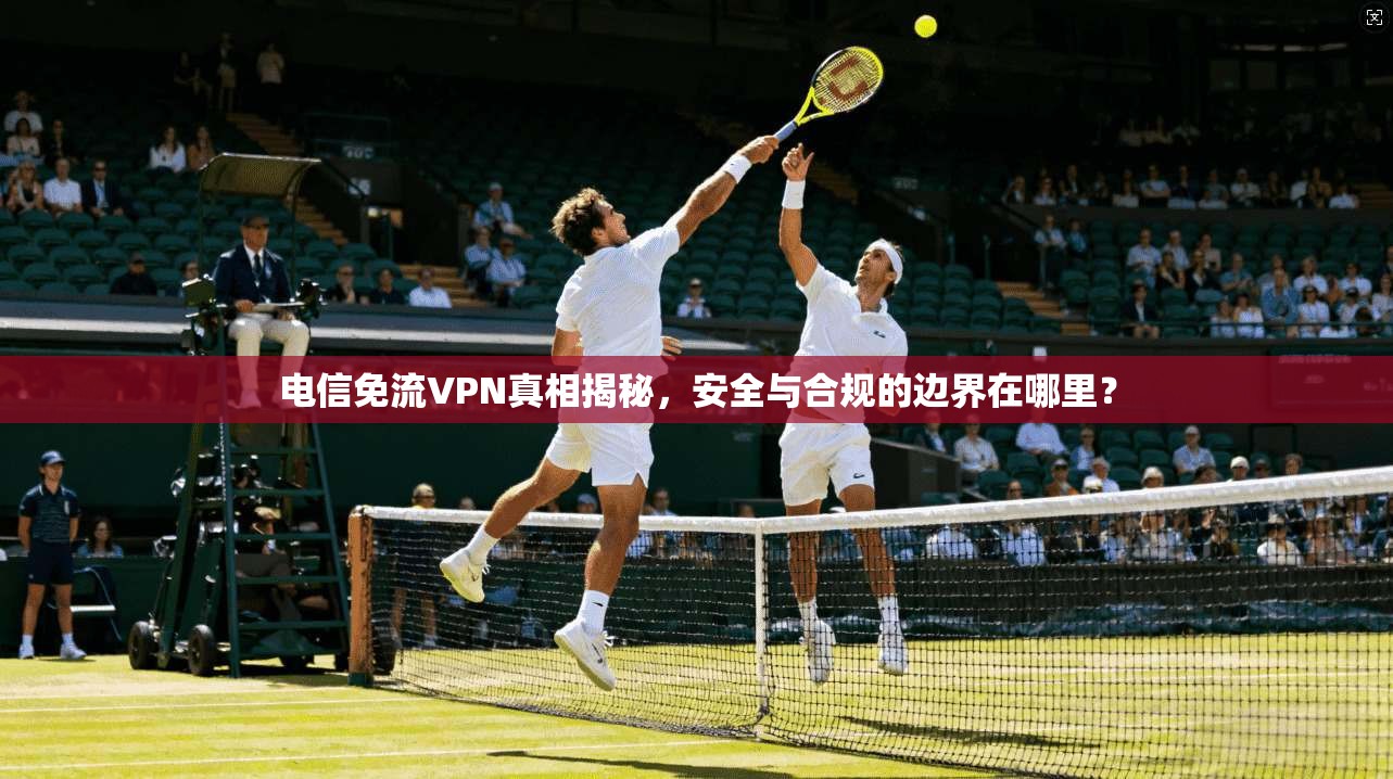 电信免流VPN真相揭秘,安全与合规的边界在哪里? 电信免流VPN真相揭秘,安全与合规的边界在哪里?