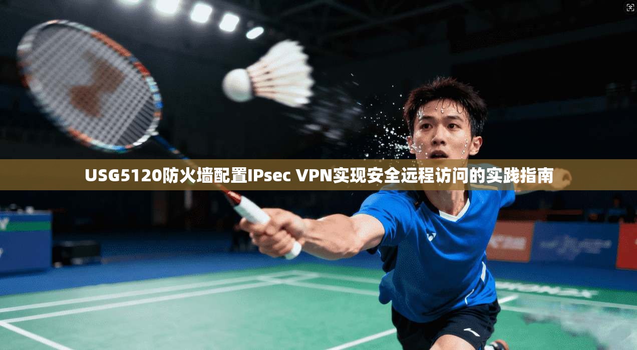 USG5120防火墙配置IPsec VPN实现安全远程访问的实践指南 USG5120防火墙配置IPsec VPN实现安全远程访问的实践指南