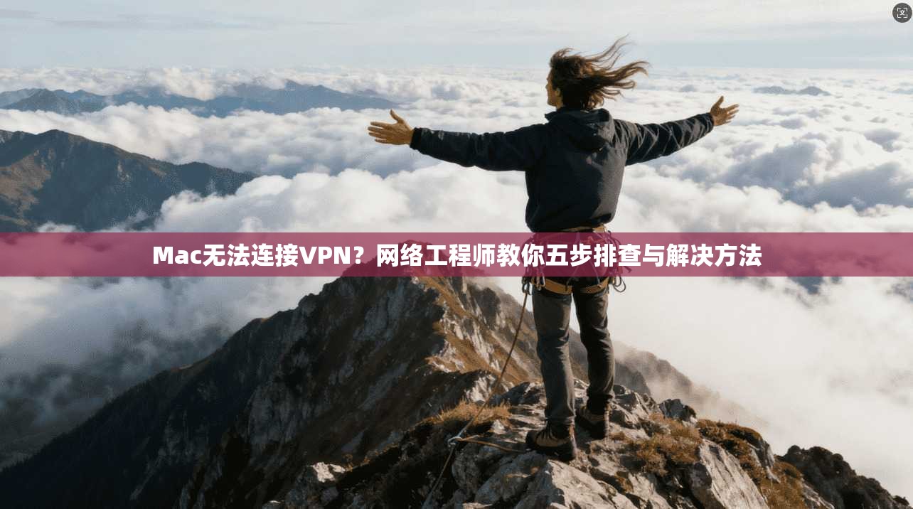 Mac无法连接VPN？网络工程师教你五步排查与解决方法