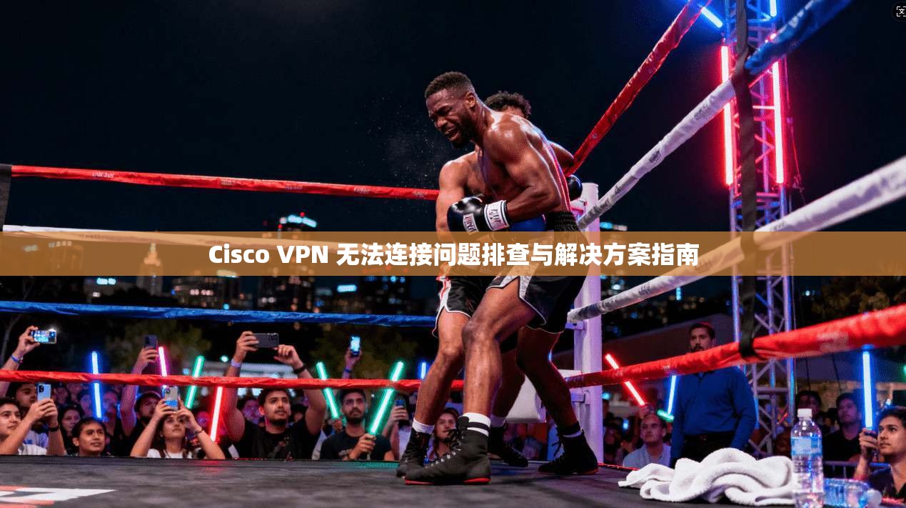 Cisco VPN 无法连接问题排查与解决方案指南