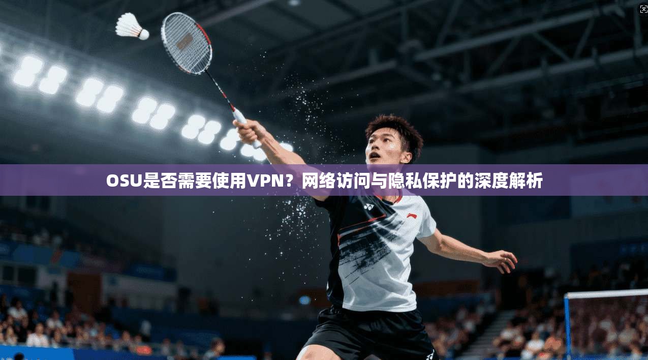 OSU是否需要使用VPN？网络访问与隐私保护的深度解析