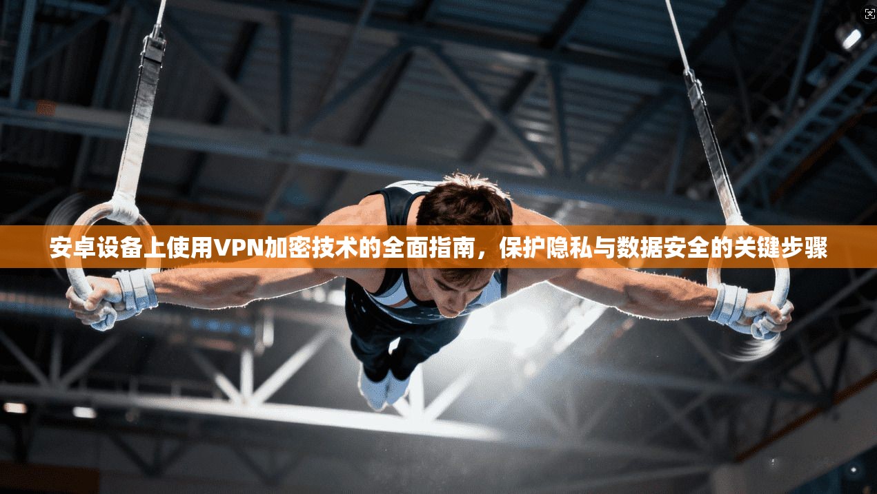 安卓设备上使用VPN加密技术的全面指南，保护隐私与数据安全的关键步骤