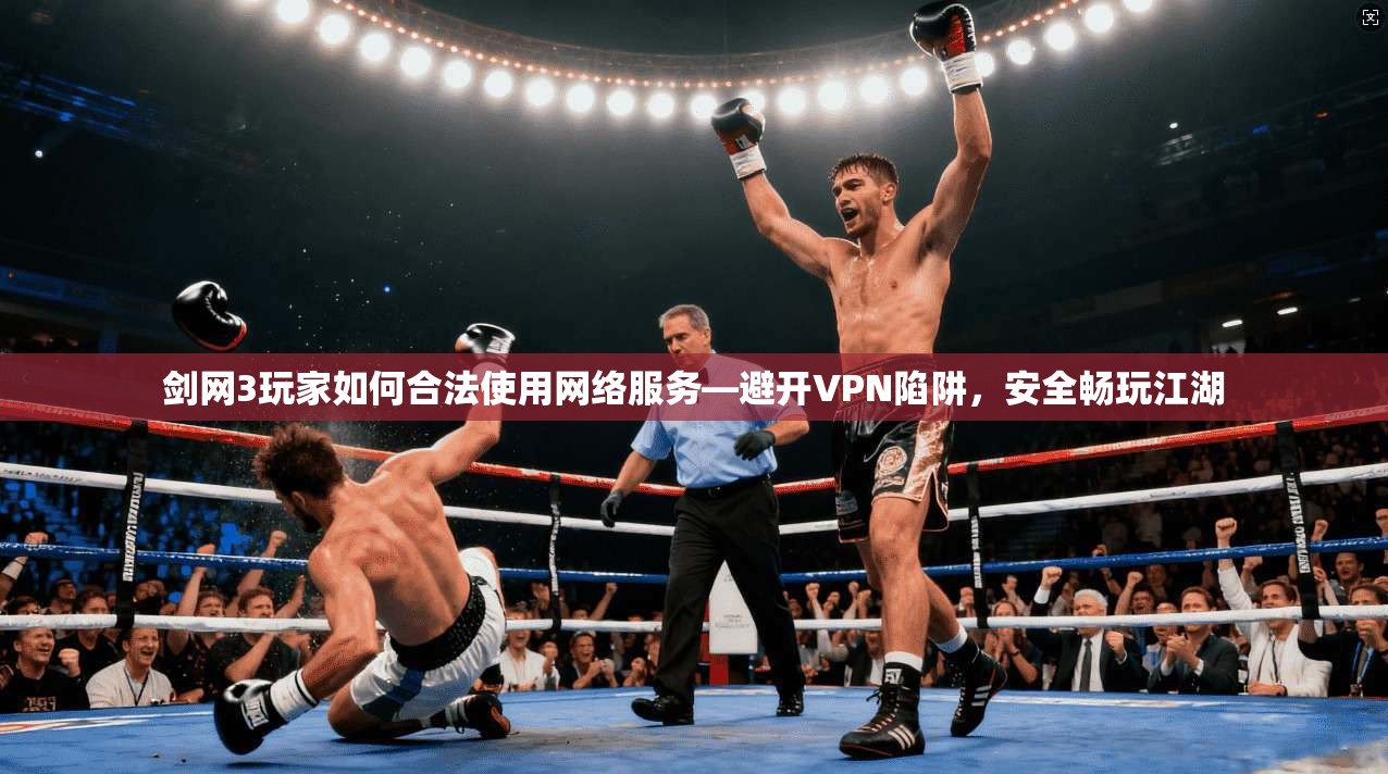 剑网3玩家如何合法使用网络服务—避开VPN陷阱，安全畅玩江湖