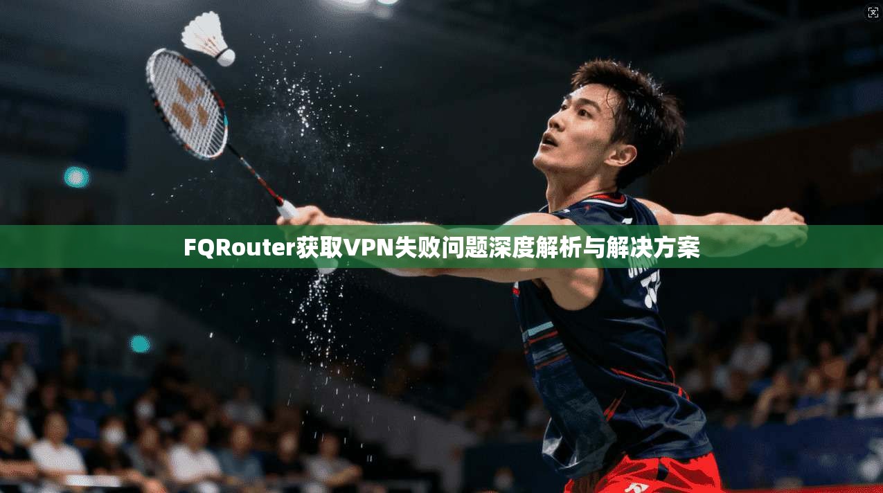 FQRouter获取VPN失败问题深度解析与解决方案