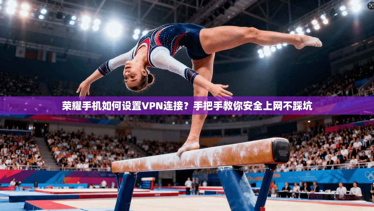 荣耀手机如何设置VPN连接?手把手教你安全上网不踩坑 荣耀手机如何设置VPN连接?手把手教你安全上网不踩坑
