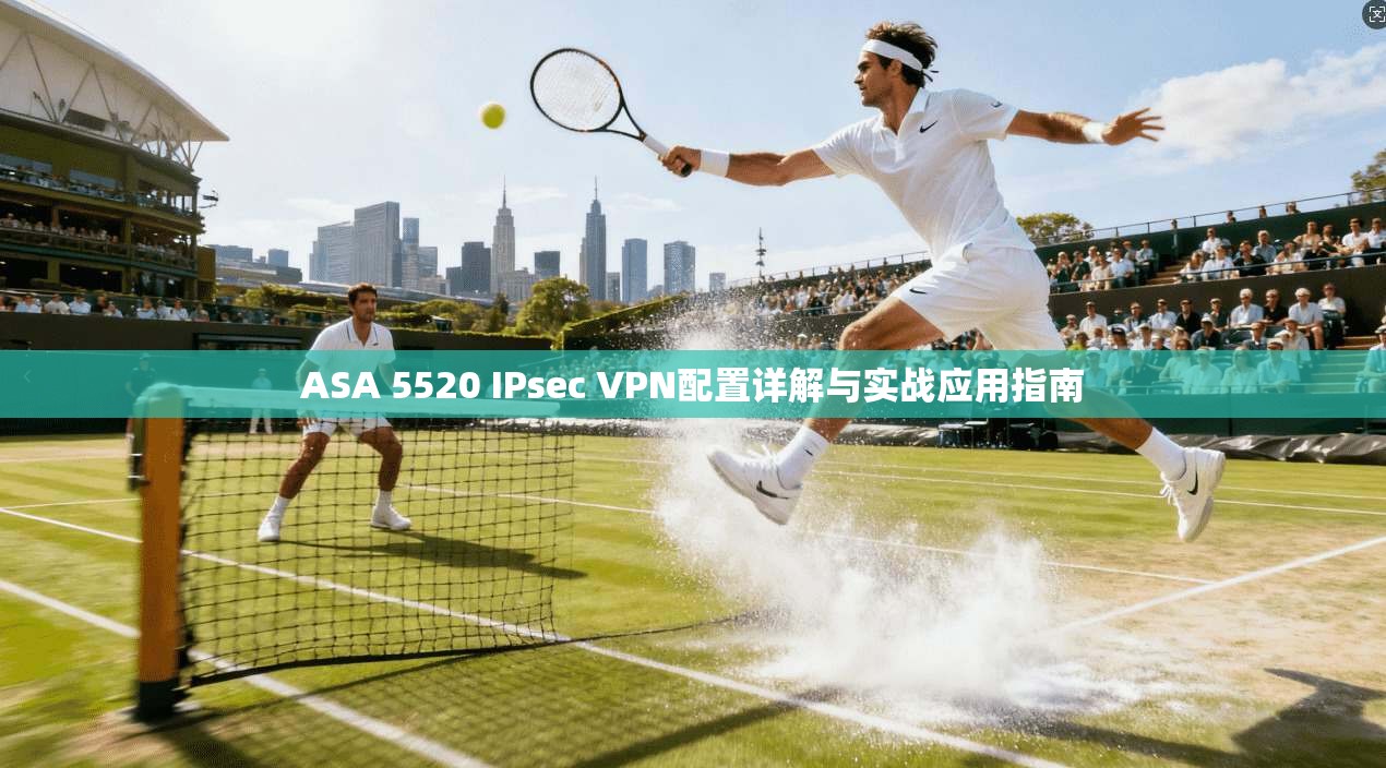 ASA 5520 IPsec VPN配置详解与实战应用指南