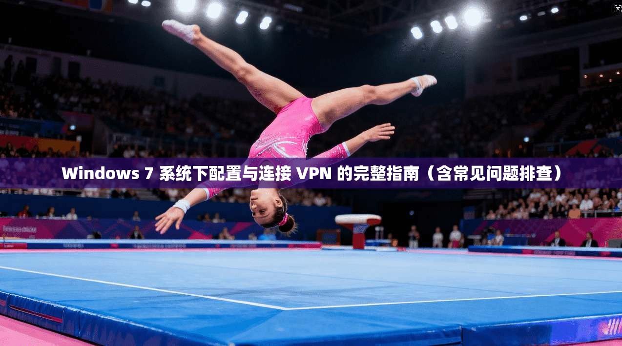 Windows 7 系统下配置与连接 VPN 的完整指南（含常见问题排查）