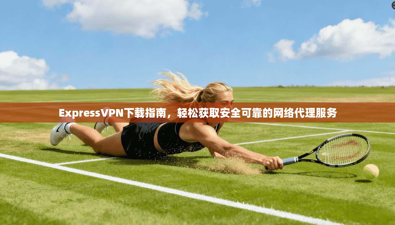 ExpressVPN下载指南，轻松获取安全可靠的网络代理服务