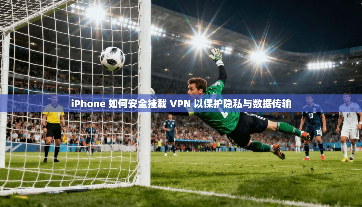 iPhone 如何安全挂载 VPN 以保护隐私与数据传输