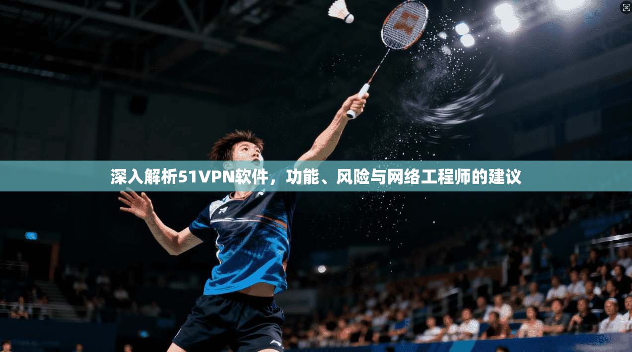 深入解析51VPN软件，功能、风险与网络工程师的建议