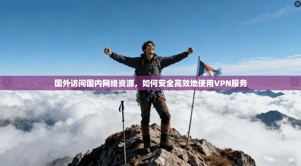 国外访问国内网络资源，如何安全高效地使用VPN服务