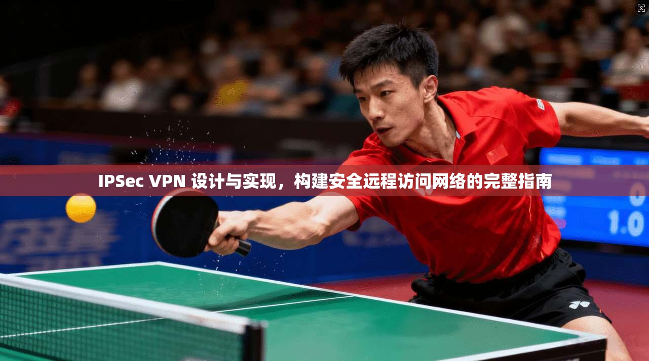 IPSec VPN 设计与实现，构建安全远程访问网络的完整指南