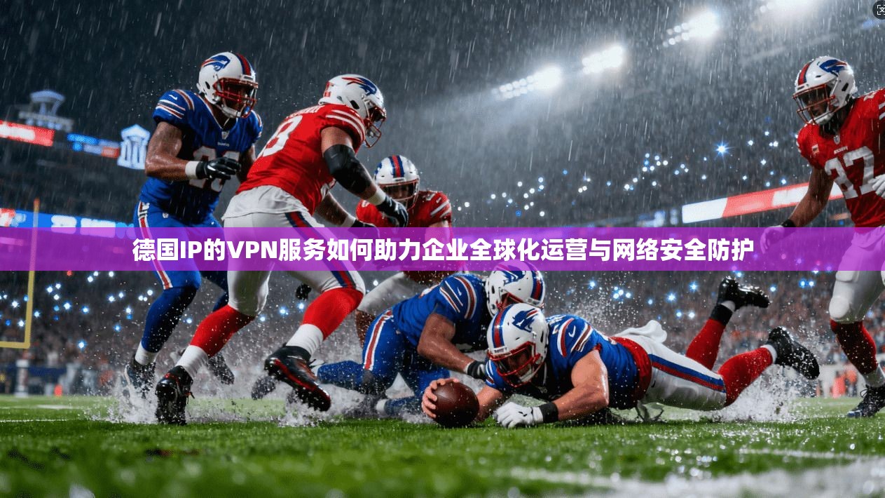 德国IP的VPN服务如何助力企业全球化运营与网络安全防护