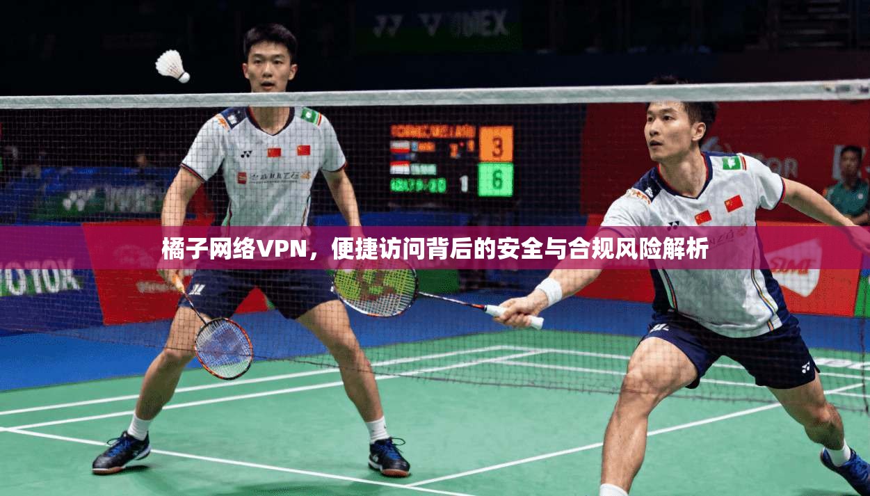 橘子网络VPN，便捷访问背后的安全与合规风险解析