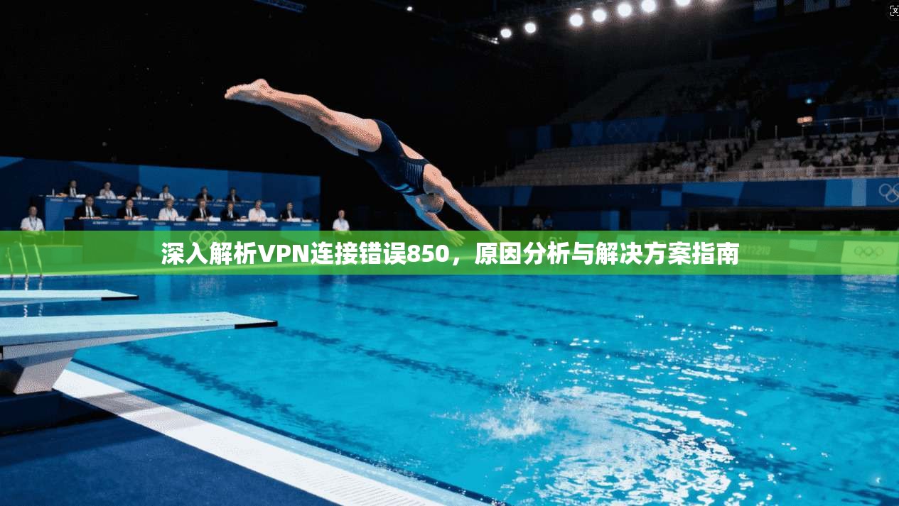 深入解析VPN连接错误850，原因分析与解决方案指南