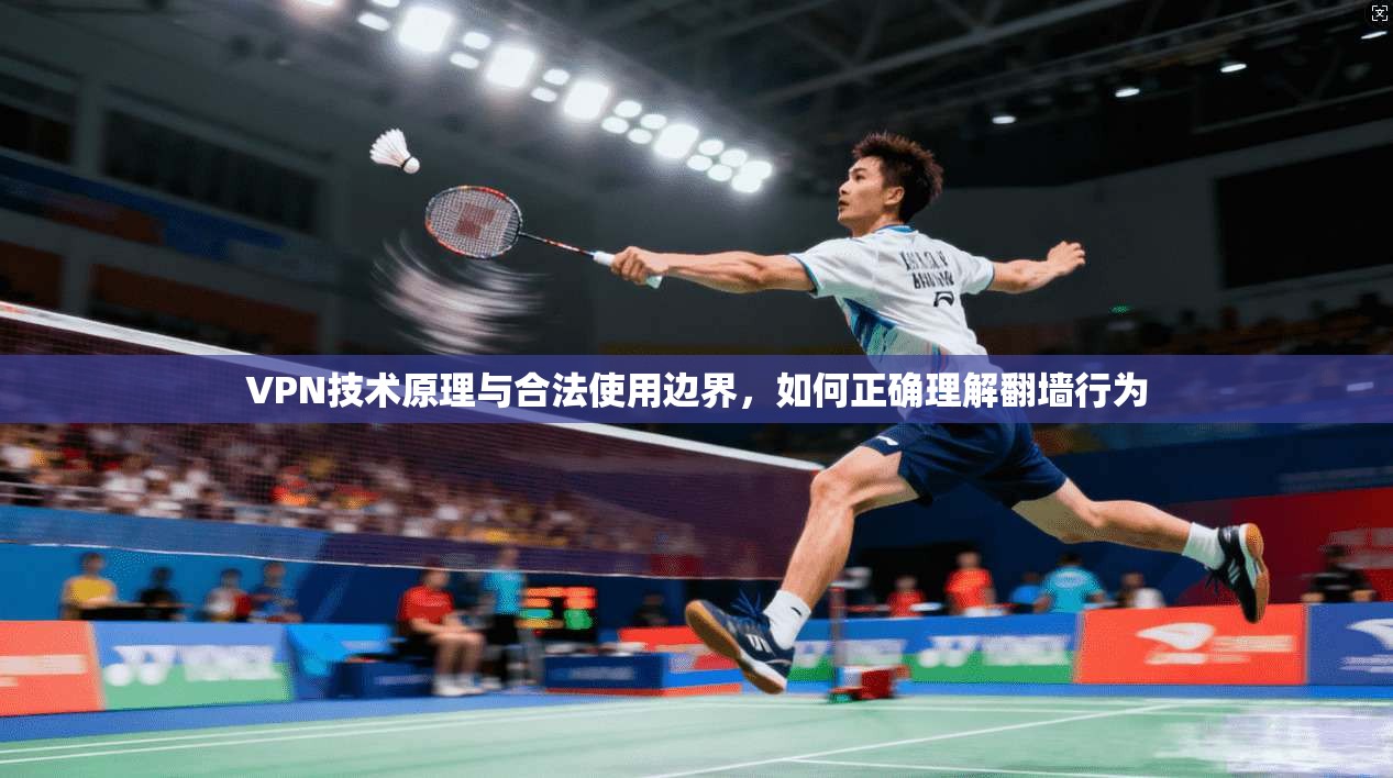 VPN技术原理与合法使用边界，如何正确理解翻墙行为