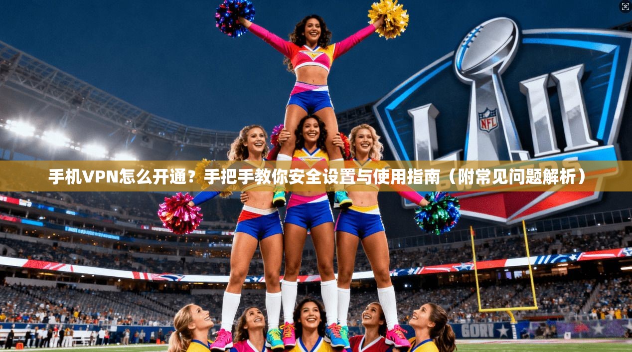 手机VPN怎么开通？手把手教你安全设置与使用指南（附常见问题解析）