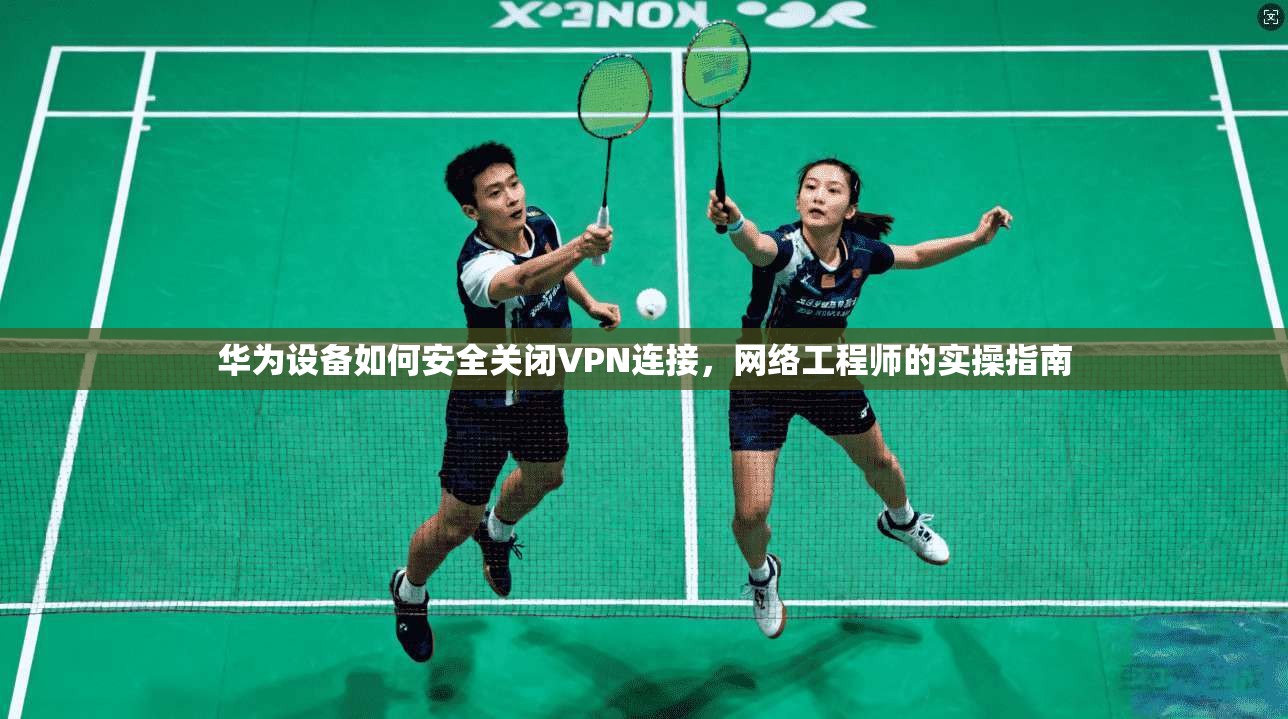 华为设备如何安全关闭VPN连接，网络工程师的实操指南