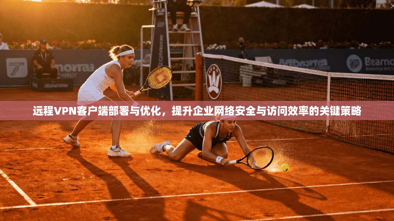 远程VPN客户端部署与优化,提升企业网络安全与访问效率的关键策略 远程VPN客户端部署与优化,提升企业网络安全与访问效率的关键策略