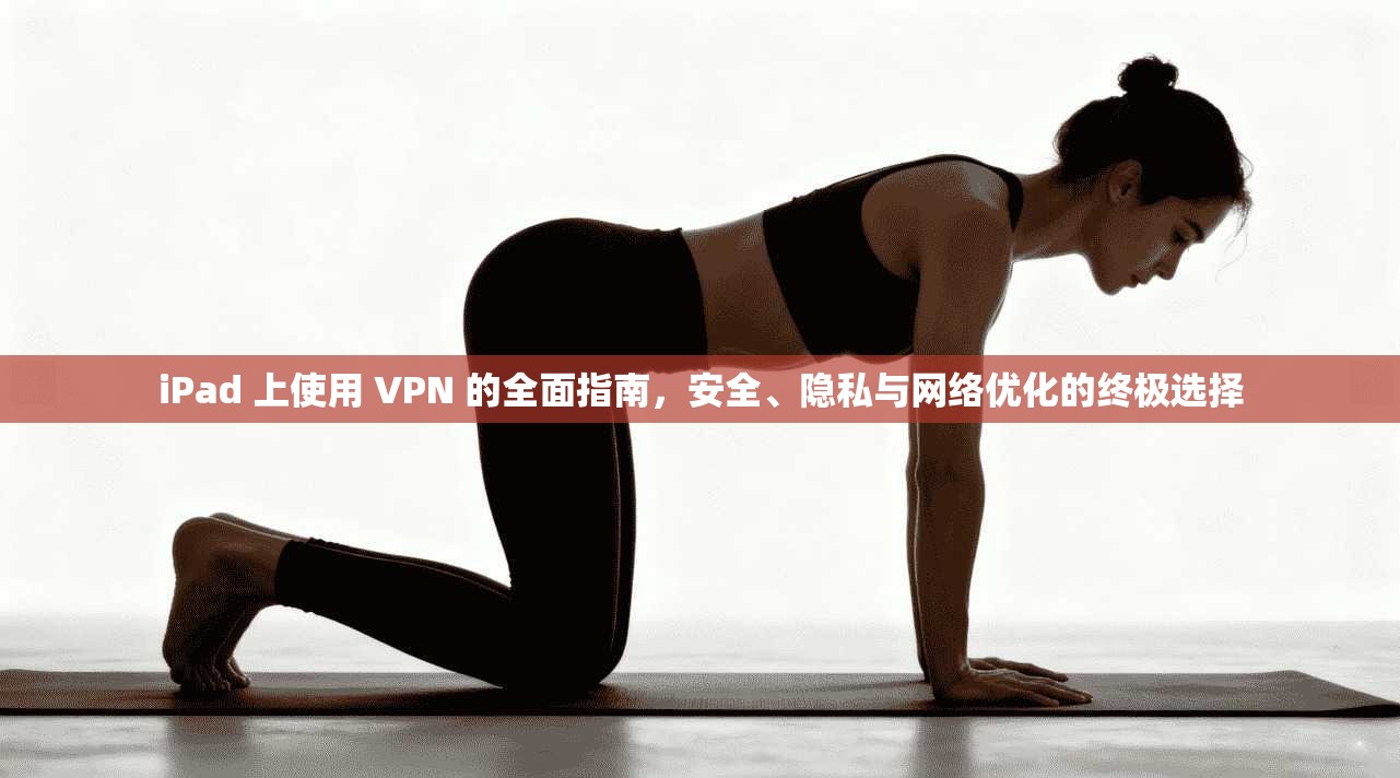 iPad 上使用 VPN 的全面指南，安全、隐私与网络优化的终极选择