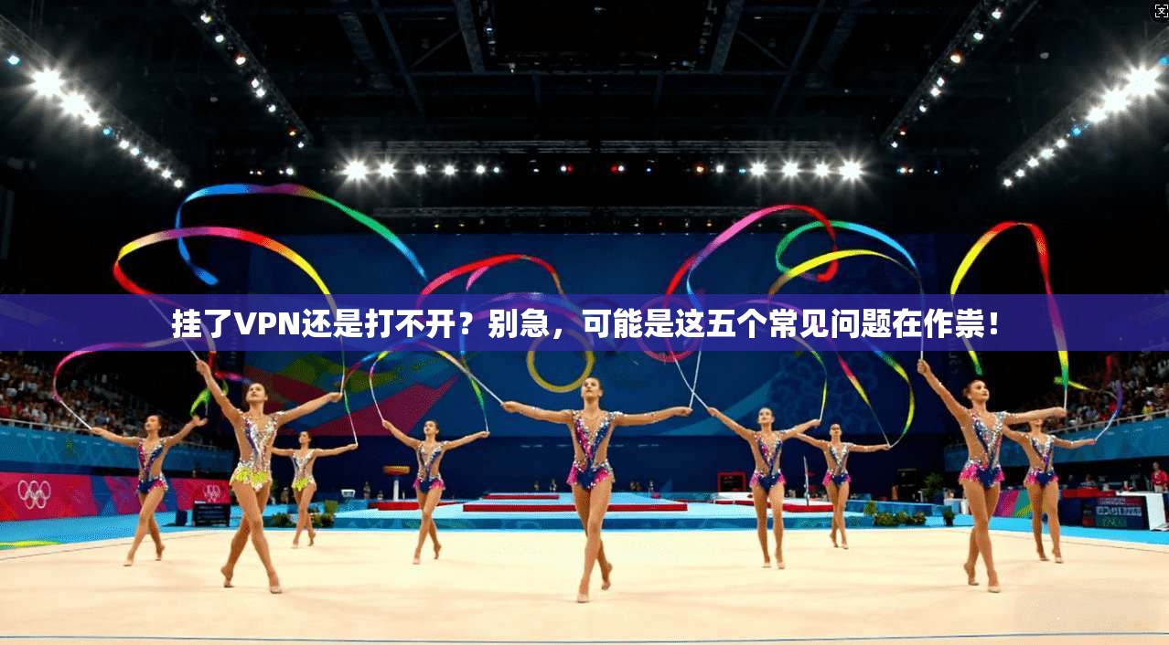 挂了VPN还是打不开？别急，可能是这五个常见问题在作祟！