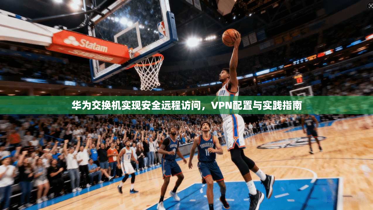 华为交换机实现安全远程访问，VPN配置与实践指南