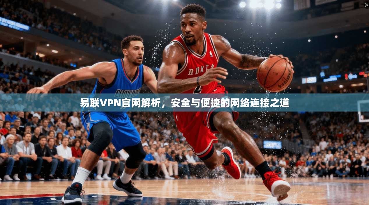 易联VPN官网解析，安全与便捷的网络连接之道