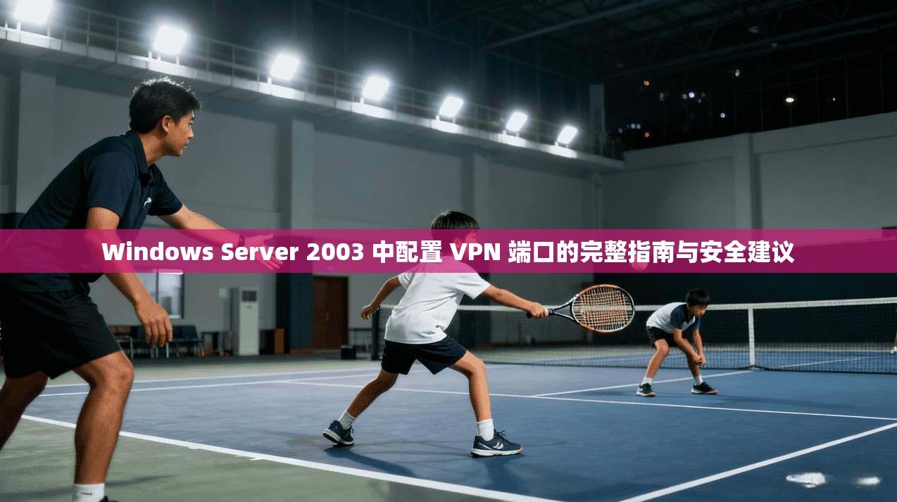 Windows Server 2003 中配置 VPN 端口的完整指南与安全建议