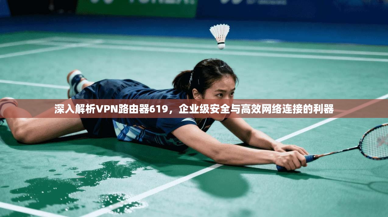深入解析VPN路由器619,企业级安全与高效网络连接的利器 深入解析VPN路由器619,企业级安全与高效网络连接的利器
