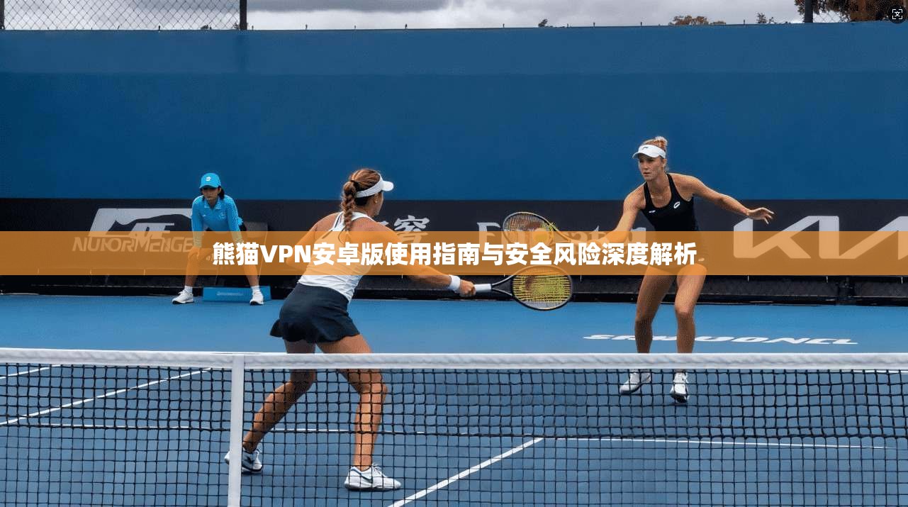 熊猫VPN安卓版使用指南与安全风险深度解析 熊猫VPN安卓版使用指南与安全风险深度解析