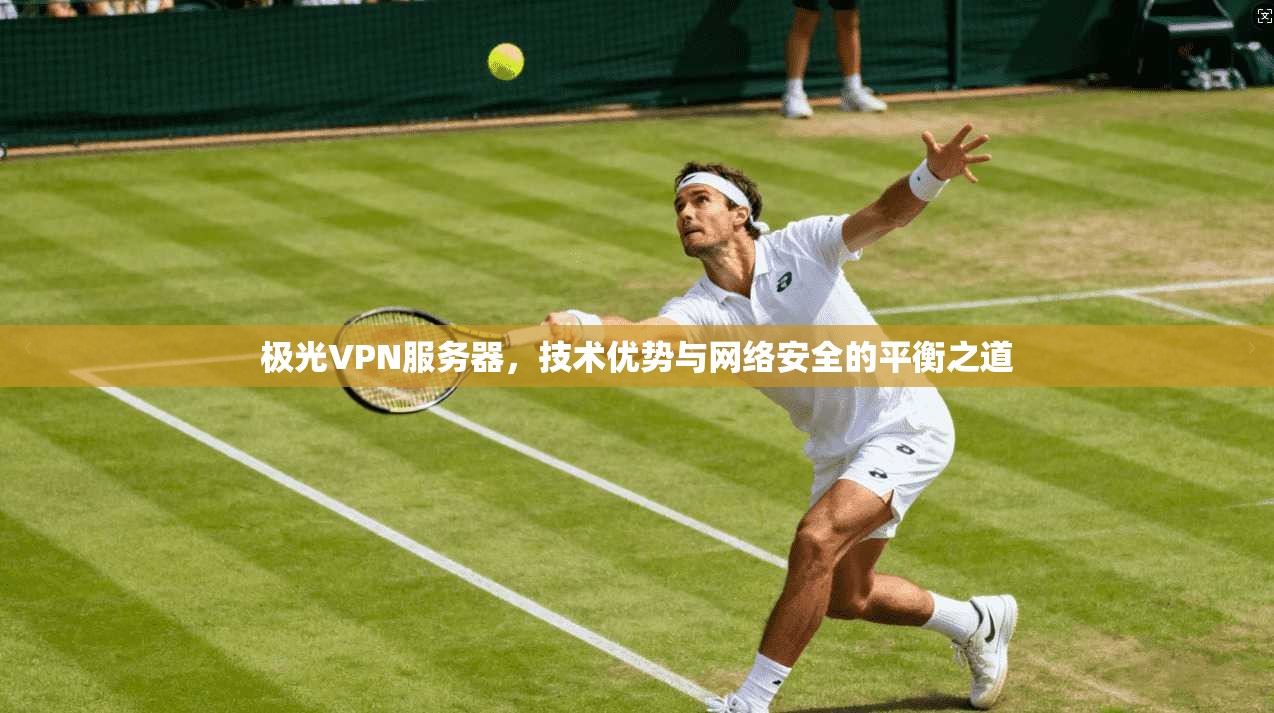 极光VPN服务器，技术优势与网络安全的平衡之道