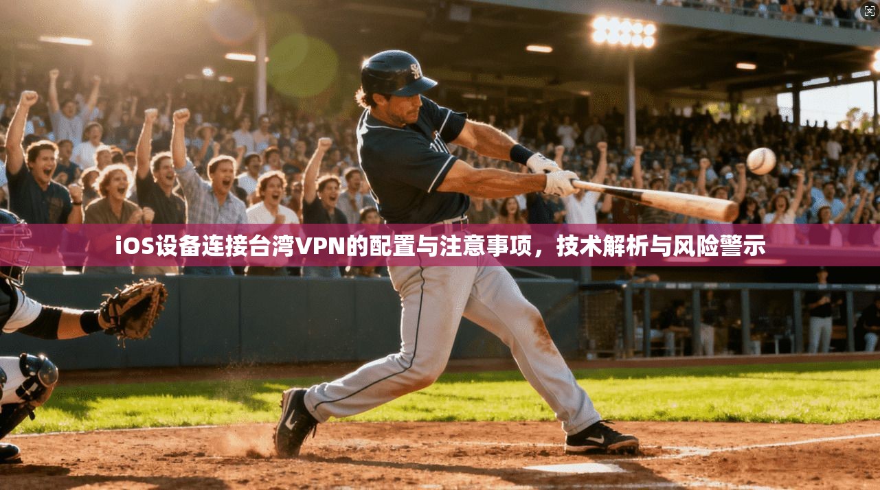 iOS设备连接台湾VPN的配置与注意事项，技术解析与风险警示