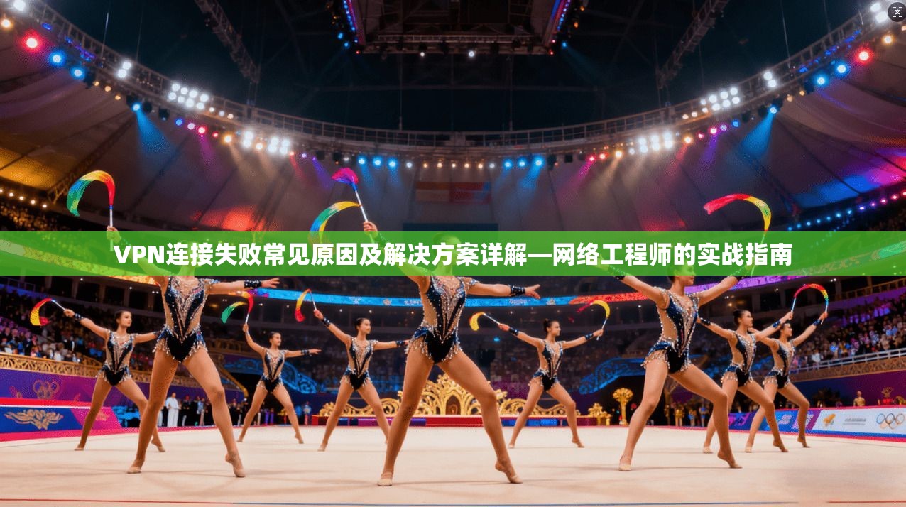 VPN连接失败常见原因及解决方案详解—网络工程师的实战指南 VPN连接失败常见原因及解决方案详解—网络工程师的实战指南