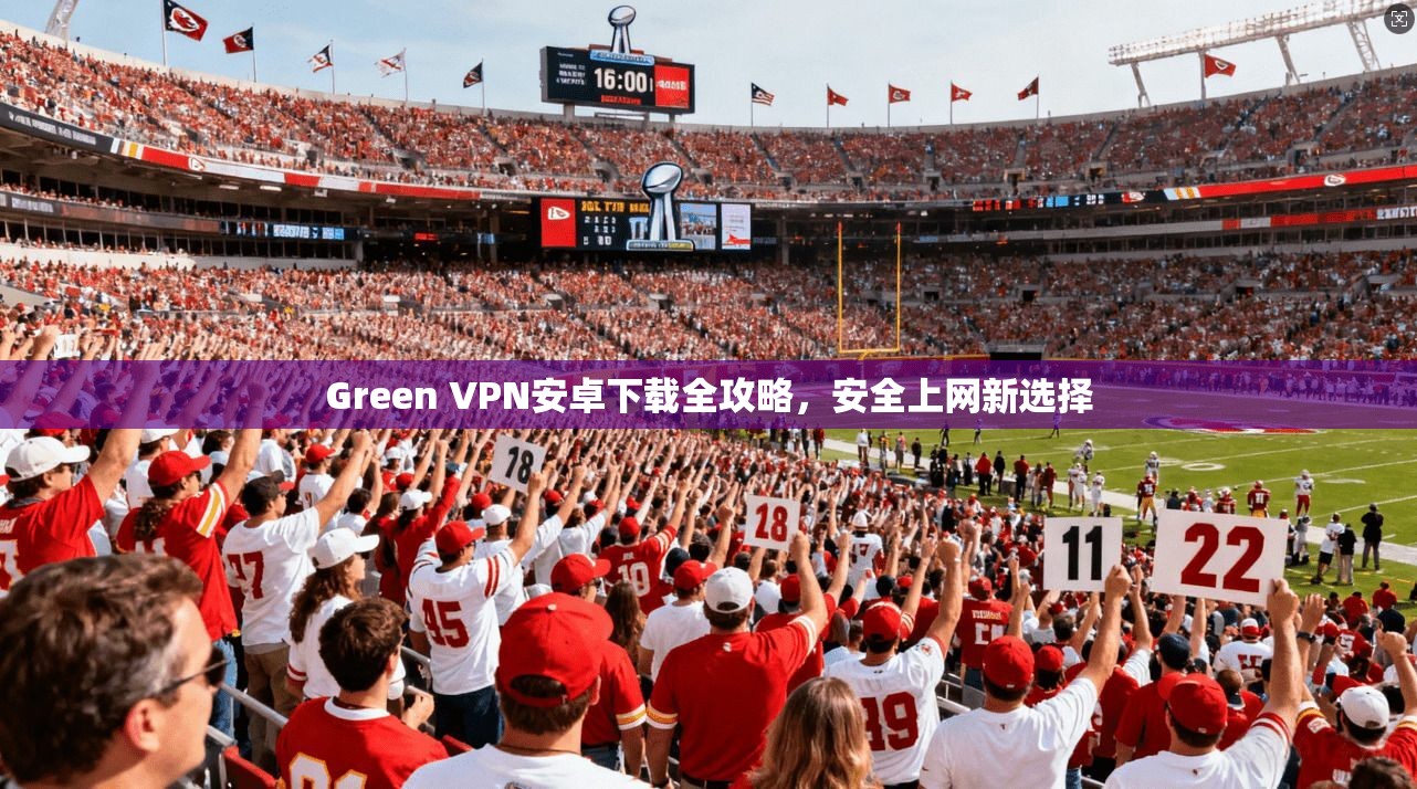 Green VPN安卓下载全攻略，安全上网新选择