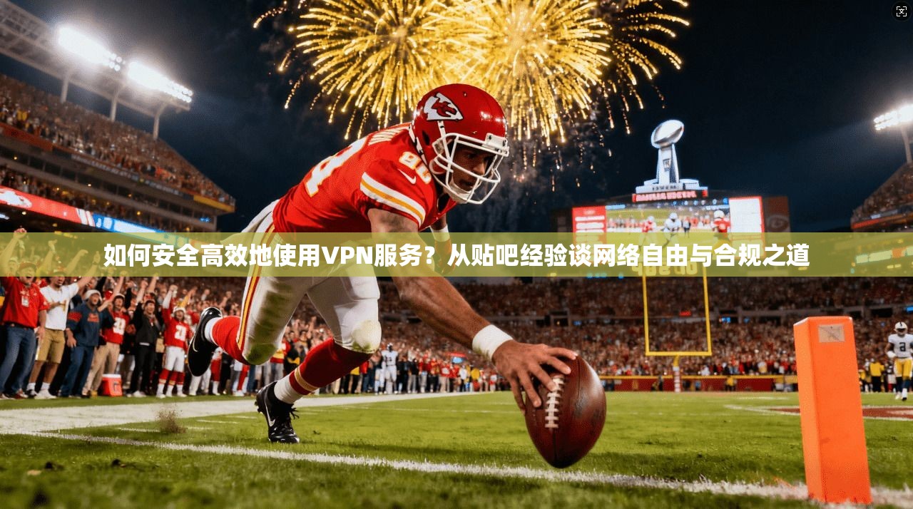 如何安全高效地使用VPN服务？从贴吧经验谈网络自由与合规之道