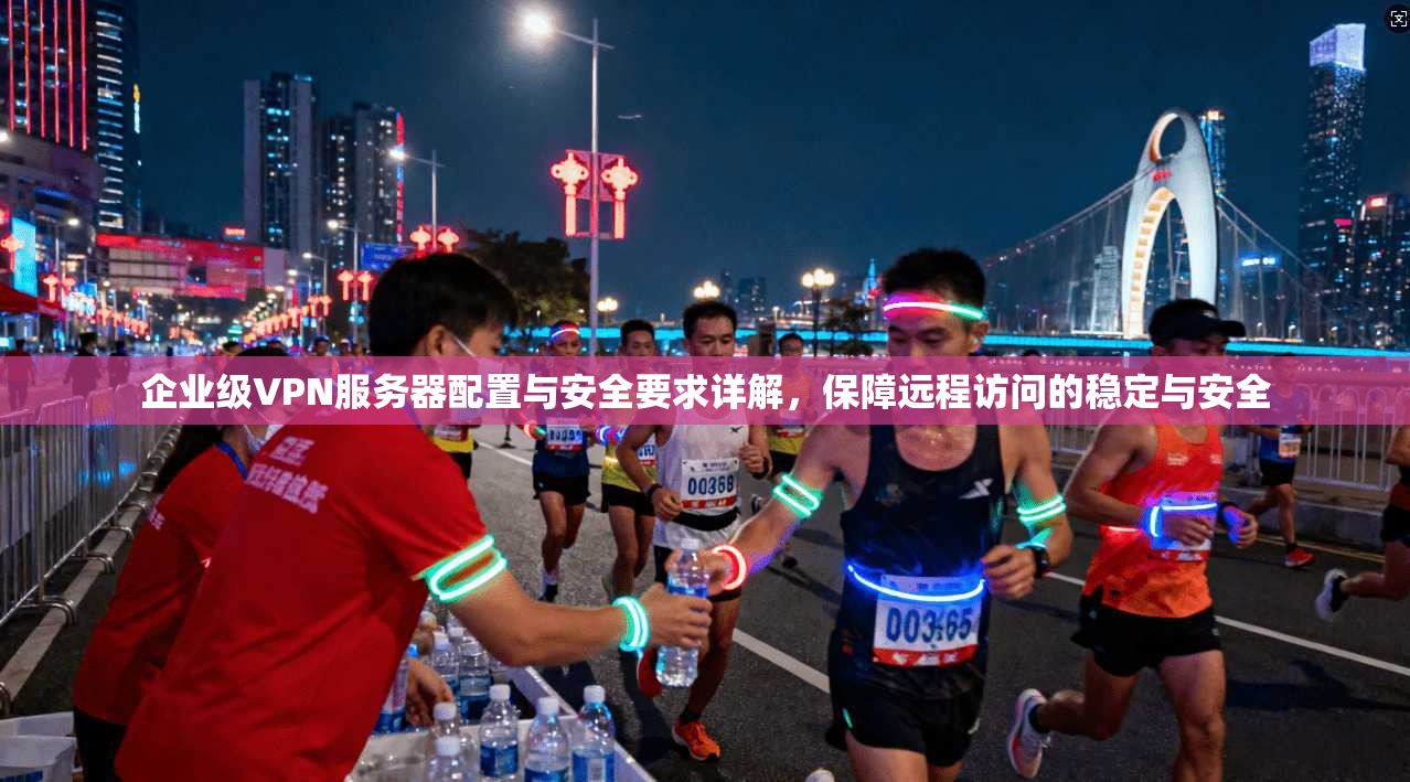 企业级VPN服务器配置与安全要求详解，保障远程访问的稳定与安全