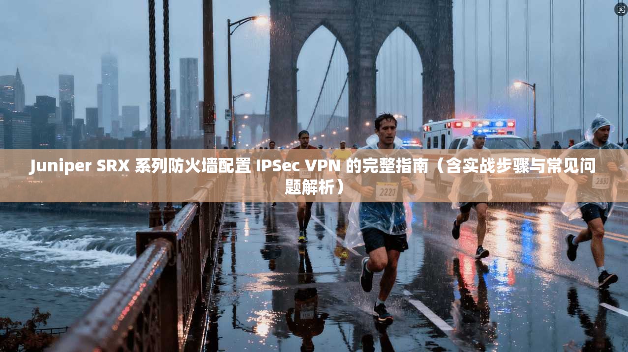 Juniper SRX 系列防火墙配置 IPSec VPN 的完整指南（含实战步骤与常见问题解析）